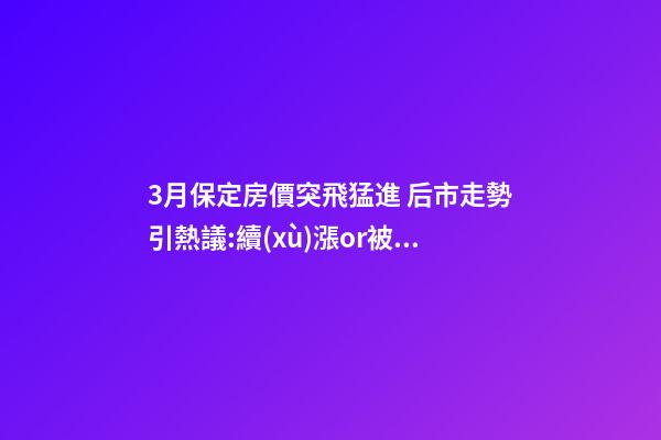 3月保定房價突飛猛進 后市走勢引熱議:續(xù)漲or被腰斬？